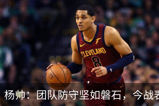杨帅：团队防守坚如磐石，今战表现令人振奋