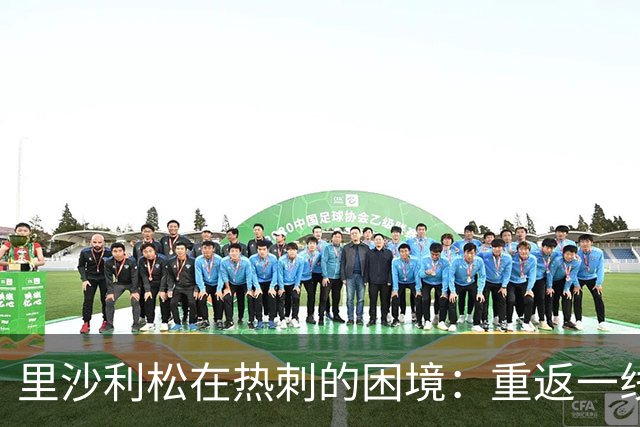 里沙利松在热刺的困境：重返一线队的渺茫希望